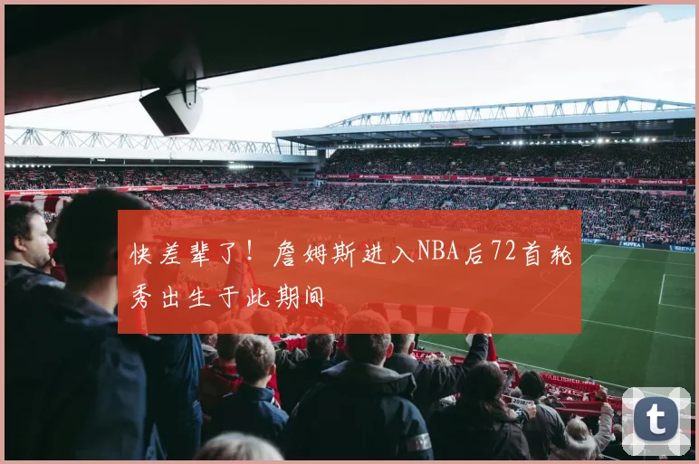 快差辈了！詹姆斯进入NBA后72首轮秀出生于此期间