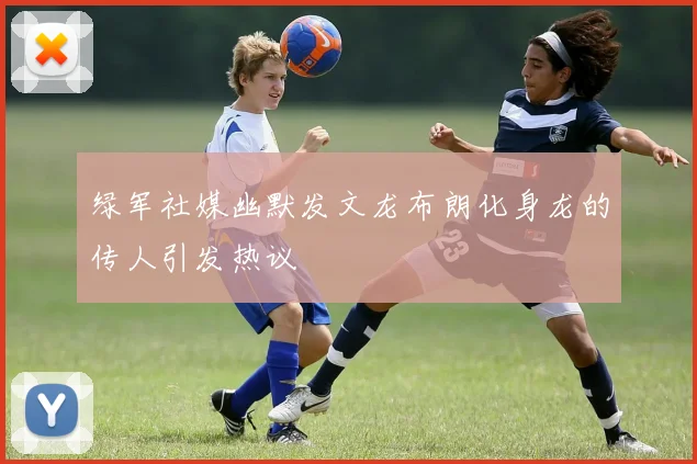 绿军社媒幽默发文龙布朗化身龙的传人引发热议