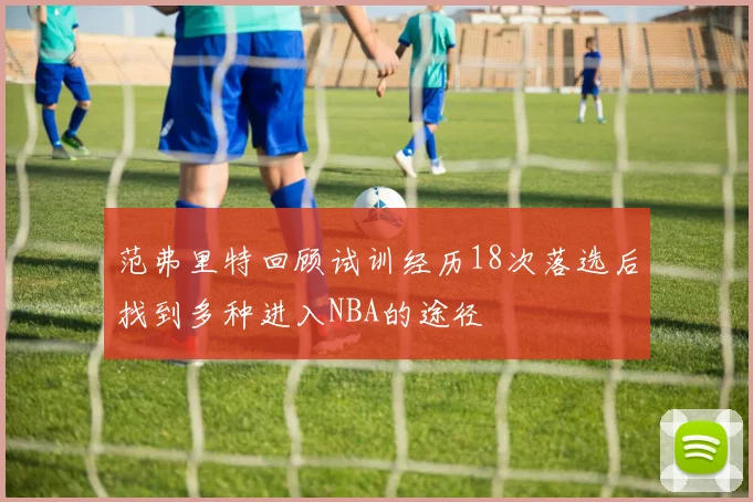 范弗里特回顾试训经历18次落选后找到多种进入NBA的途径