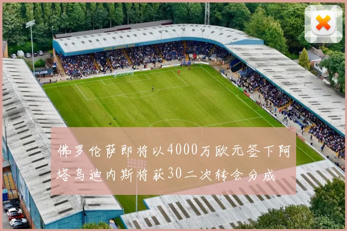 佛罗伦萨即将以4000万欧元签下阿塔乌迪内斯将获30二次转会分成