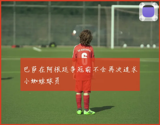 巴萨在阿根廷争冠前不会再次追求小蜘蛛球员