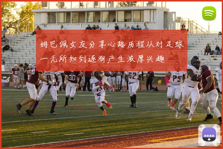 姆巴佩女友分享心路历程从对足球一无所知到逐渐产生浓厚兴趣